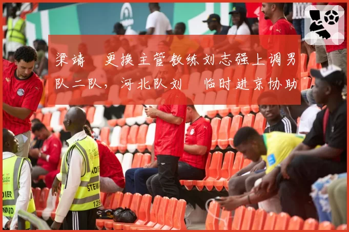 梁靖崑更换主管教练刘志强上调男队二队，河北队刘燚临时进京协助备战亚锦赛