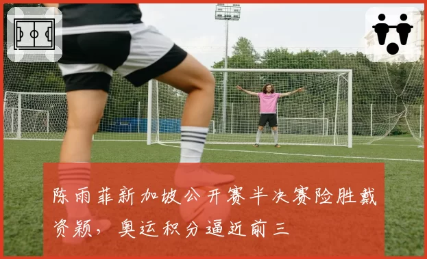 陈雨菲新加坡公开赛半决赛险胜戴资颖,奥运积分逼近前三