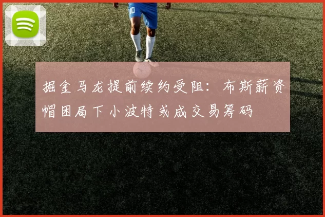 掘金马龙提前续约受阻：布斯薪资帽困局下小波特或成交易筹码